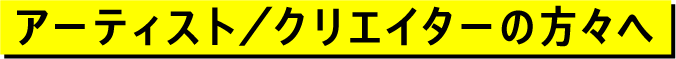 アーティスト/クリエイターの方々へ